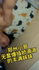 郑州小哥无套爆插娇滴滴丰满妹妹
